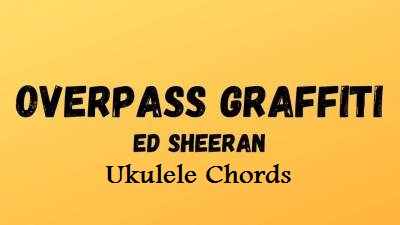 Overpass Graffiti Ukulele Chords - Ed Sheeran